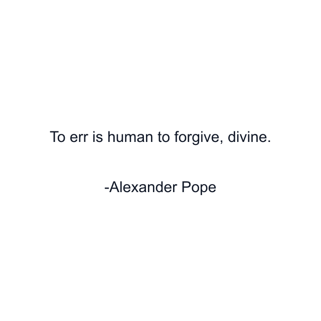 To err is human to forgive, divine.