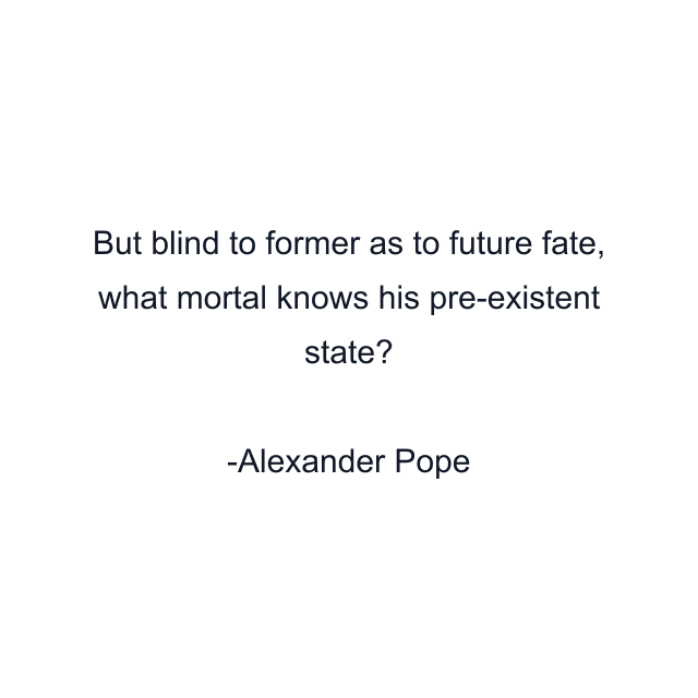 But blind to former as to future fate, what mortal knows his pre-existent state?