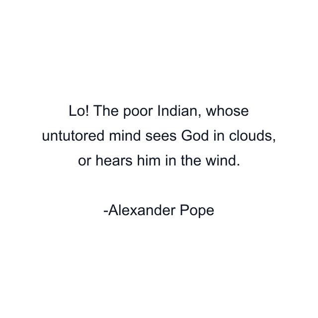 Lo! The poor Indian, whose untutored mind sees God in clouds, or hears him in the wind.