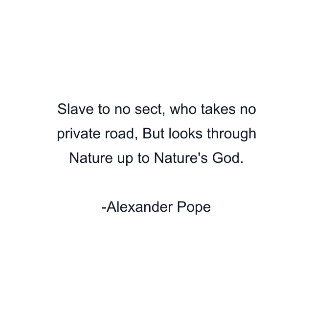 Slave to no sect, who takes no private road, But looks through Nature up to Nature's God.