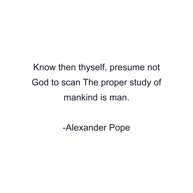 Know then thyself, presume not God to scan The proper study of mankind is man.