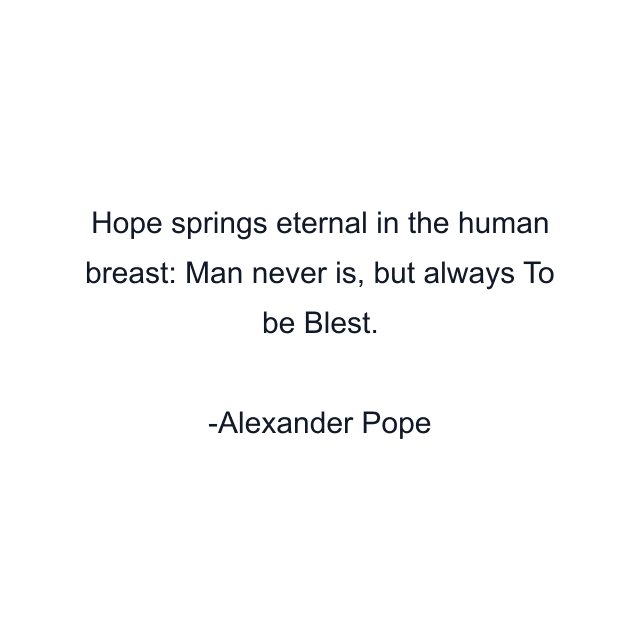 Hope springs eternal in the human breast: Man never is, but always To be Blest.