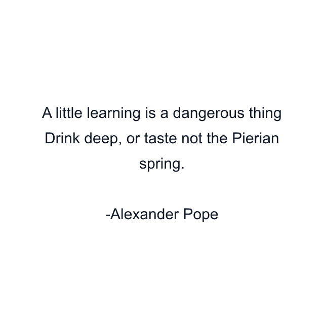 A little learning is a dangerous thing Drink deep, or taste not the Pierian spring.