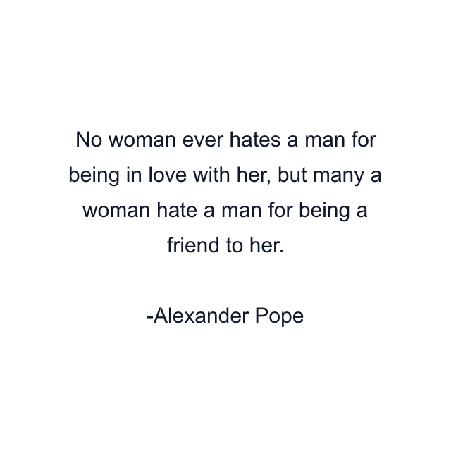 No woman ever hates a man for being in love with her, but many a woman hate a man for being a friend to her.