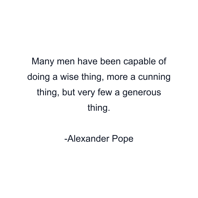 Many men have been capable of doing a wise thing, more a cunning thing, but very few a generous thing.