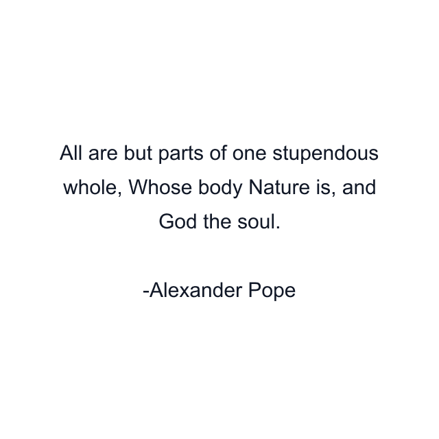 All are but parts of one stupendous whole, Whose body Nature is, and God the soul.