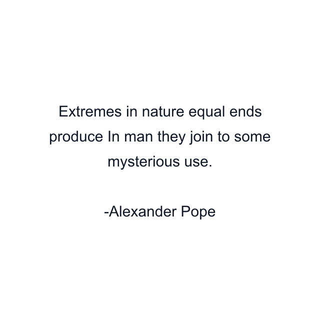 Extremes in nature equal ends produce In man they join to some mysterious use.