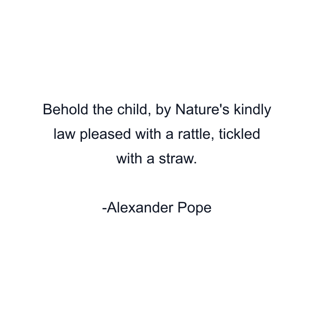 Behold the child, by Nature's kindly law pleased with a rattle, tickled with a straw.