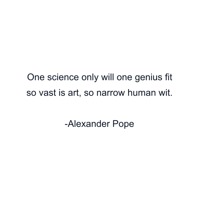 One science only will one genius fit so vast is art, so narrow human wit.