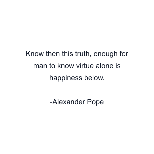 Know then this truth, enough for man to know virtue alone is happiness below.