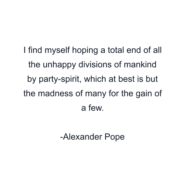 I find myself hoping a total end of all the unhappy divisions of mankind by party-spirit, which at best is but the madness of many for the gain of a few.