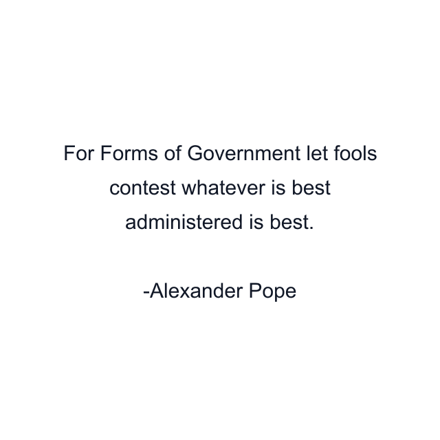 For Forms of Government let fools contest whatever is best administered is best.