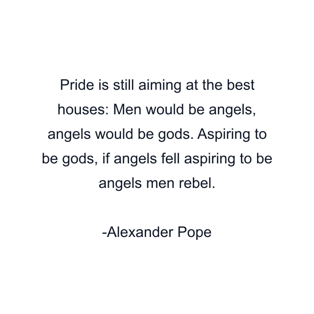 Pride is still aiming at the best houses: Men would be angels, angels would be gods. Aspiring to be gods, if angels fell aspiring to be angels men rebel.