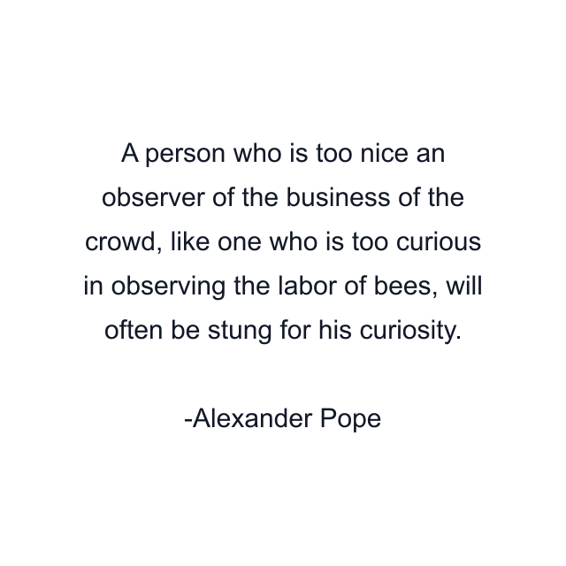 A person who is too nice an observer of the business of the crowd, like one who is too curious in observing the labor of bees, will often be stung for his curiosity.