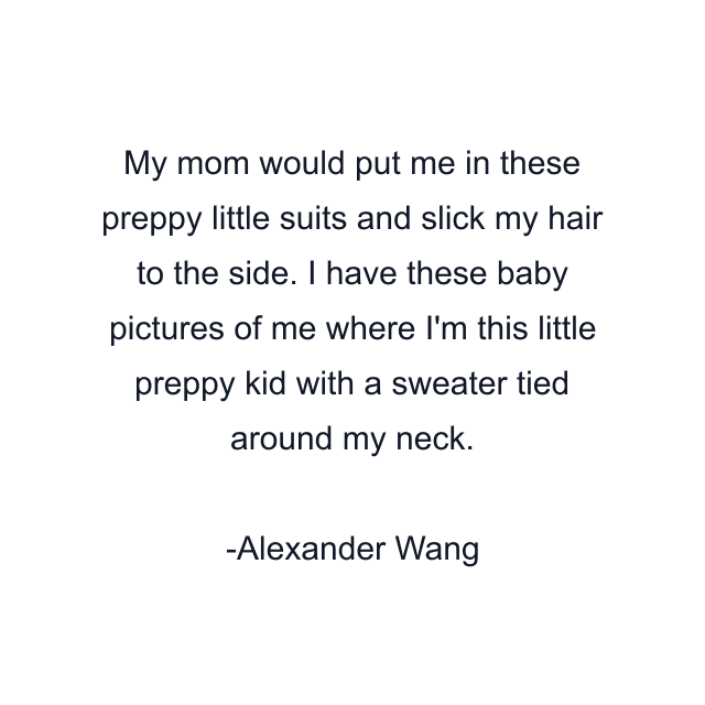 My mom would put me in these preppy little suits and slick my hair to the side. I have these baby pictures of me where I'm this little preppy kid with a sweater tied around my neck.