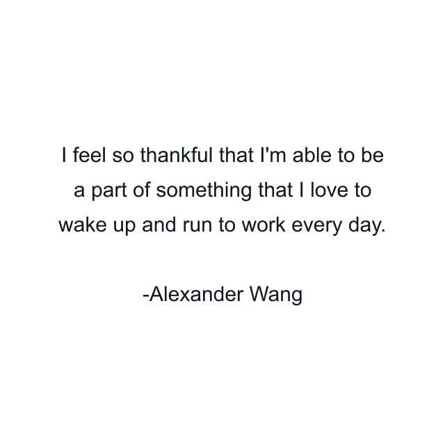 I feel so thankful that I'm able to be a part of something that I love to wake up and run to work every day.