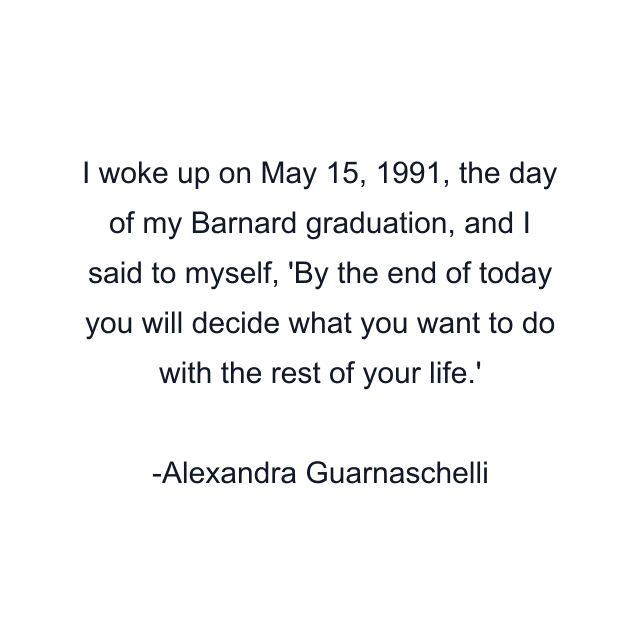 I woke up on May 15, 1991, the day of my Barnard graduation, and I said to myself, 'By the end of today you will decide what you want to do with the rest of your life.'