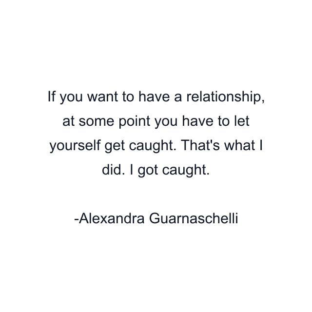 If you want to have a relationship, at some point you have to let yourself get caught. That's what I did. I got caught.