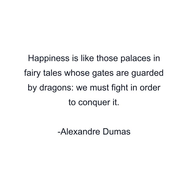 Happiness is like those palaces in fairy tales whose gates are guarded by dragons: we must fight in order to conquer it.