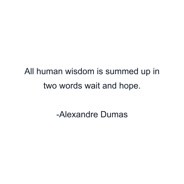 All human wisdom is summed up in two words wait and hope.