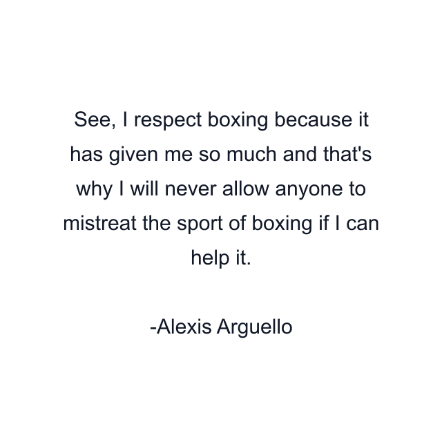 See, I respect boxing because it has given me so much and that's why I will never allow anyone to mistreat the sport of boxing if I can help it.