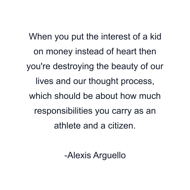 When you put the interest of a kid on money instead of heart then you're destroying the beauty of our lives and our thought process, which should be about how much responsibilities you carry as an athlete and a citizen.