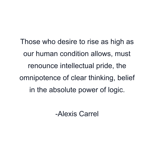 Those who desire to rise as high as our human condition allows, must renounce intellectual pride, the omnipotence of clear thinking, belief in the absolute power of logic.