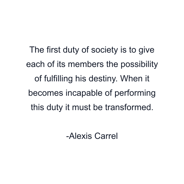 The first duty of society is to give each of its members the possibility of fulfilling his destiny. When it becomes incapable of performing this duty it must be transformed.