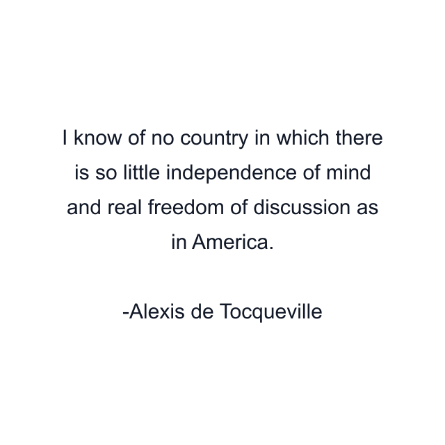 I know of no country in which there is so little independence of mind and real freedom of discussion as in America.