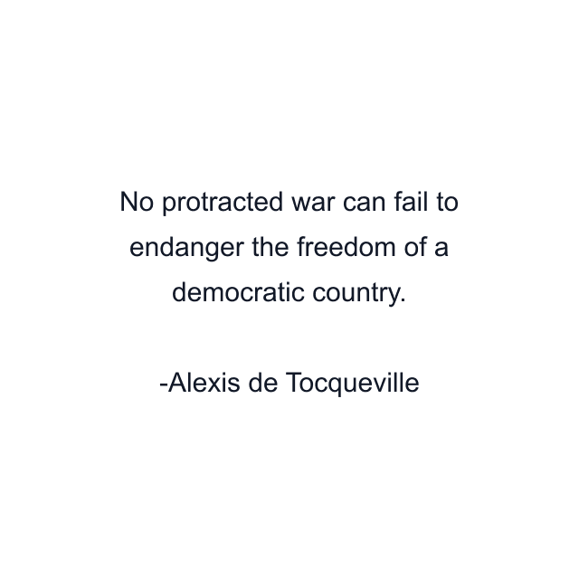 No protracted war can fail to endanger the freedom of a democratic country.