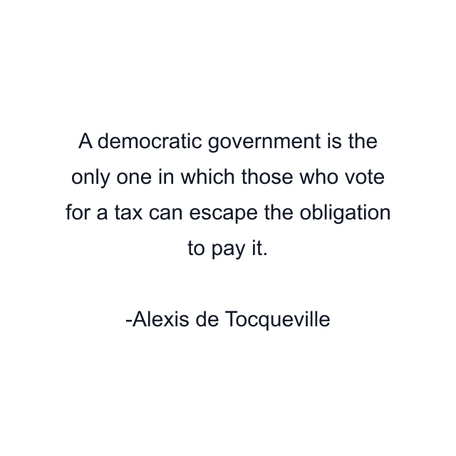 A democratic government is the only one in which those who vote for a tax can escape the obligation to pay it.