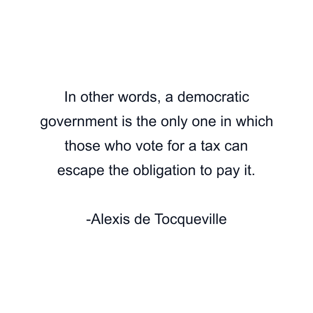 In other words, a democratic government is the only one in which those who vote for a tax can escape the obligation to pay it.