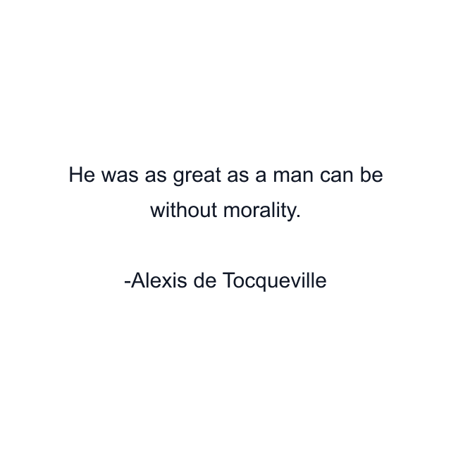 He was as great as a man can be without morality.