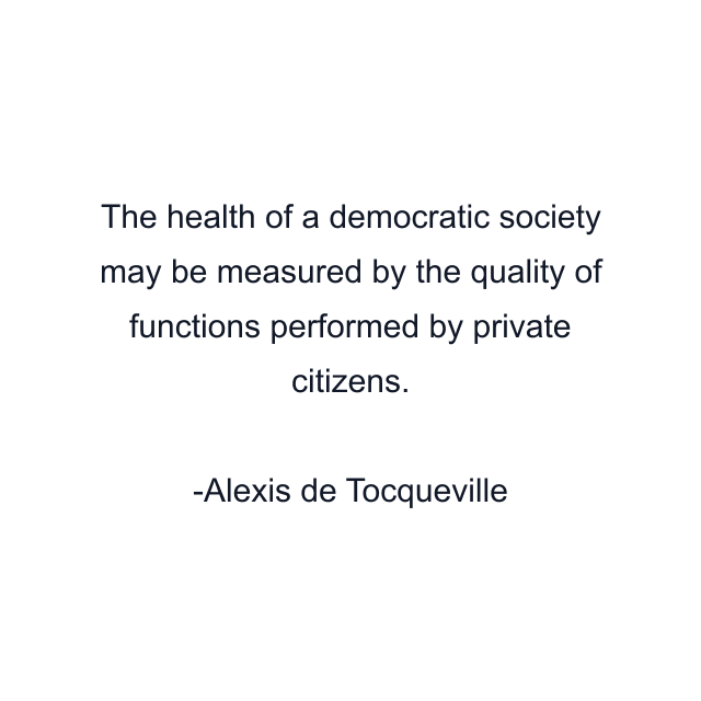 The health of a democratic society may be measured by the quality of functions performed by private citizens.