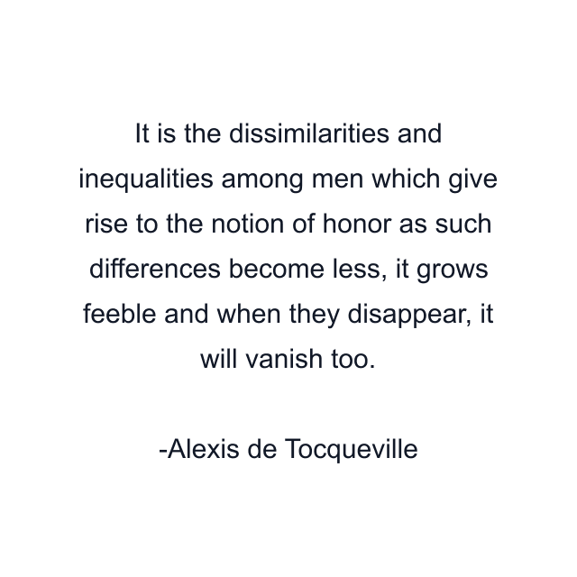 It is the dissimilarities and inequalities among men which give rise to the notion of honor as such differences become less, it grows feeble and when they disappear, it will vanish too.