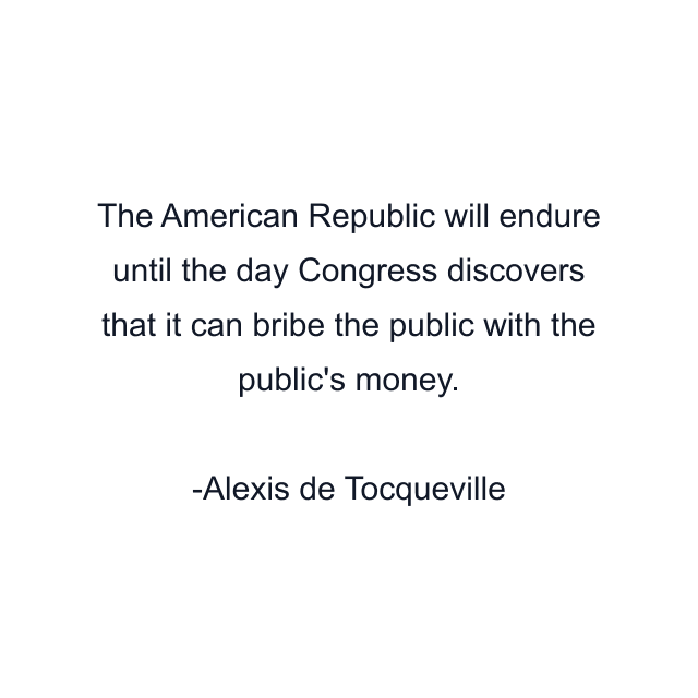 The American Republic will endure until the day Congress discovers that it can bribe the public with the public's money.