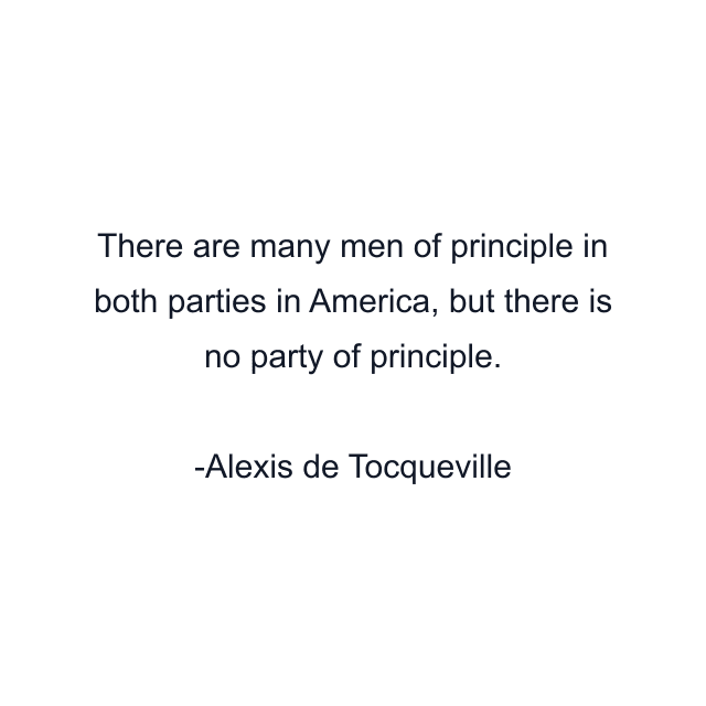 There are many men of principle in both parties in America, but there is no party of principle.