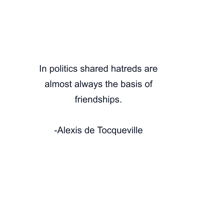 In politics shared hatreds are almost always the basis of friendships.