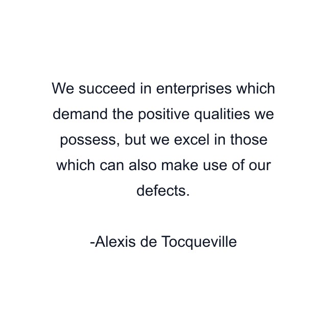 We succeed in enterprises which demand the positive qualities we possess, but we excel in those which can also make use of our defects.