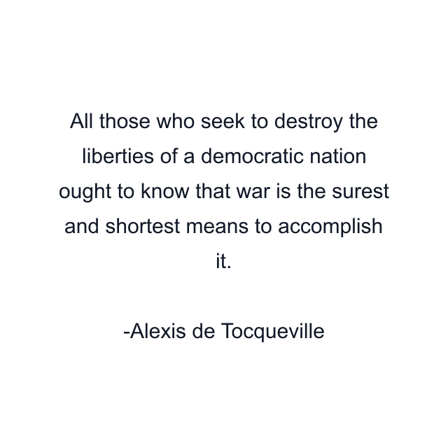 All those who seek to destroy the liberties of a democratic nation ought to know that war is the surest and shortest means to accomplish it.