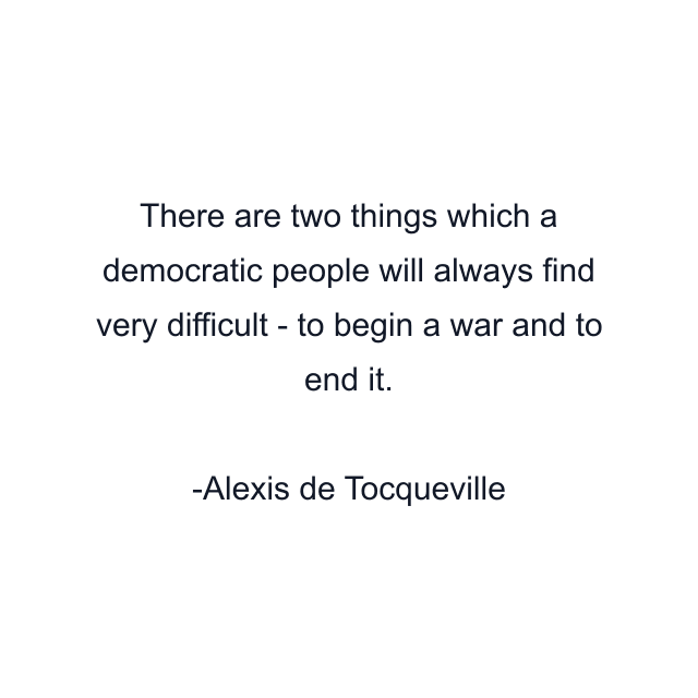 There are two things which a democratic people will always find very difficult - to begin a war and to end it.