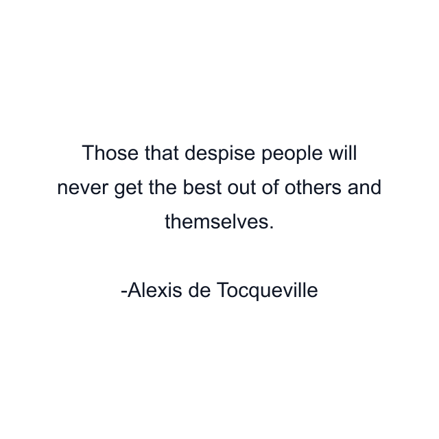 Those that despise people will never get the best out of others and themselves.