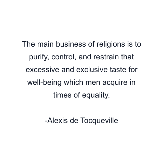 The main business of religions is to purify, control, and restrain that excessive and exclusive taste for well-being which men acquire in times of equality.