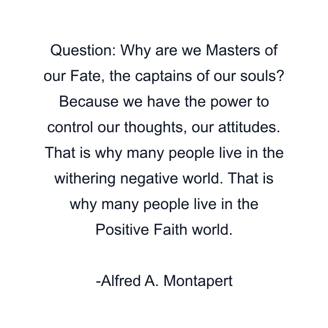 Question: Why are we Masters of our Fate, the captains of our souls? Because we have the power to control our thoughts, our attitudes. That is why many people live in the withering negative world. That is why many people live in the Positive Faith world.