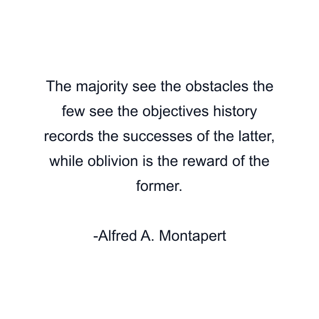 The majority see the obstacles the few see the objectives history records the successes of the latter, while oblivion is the reward of the former.