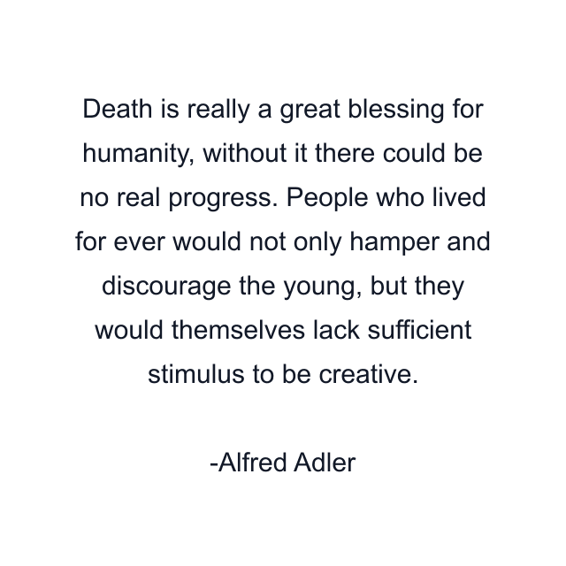 Death is really a great blessing for humanity, without it there could be no real progress. People who lived for ever would not only hamper and discourage the young, but they would themselves lack sufficient stimulus to be creative.