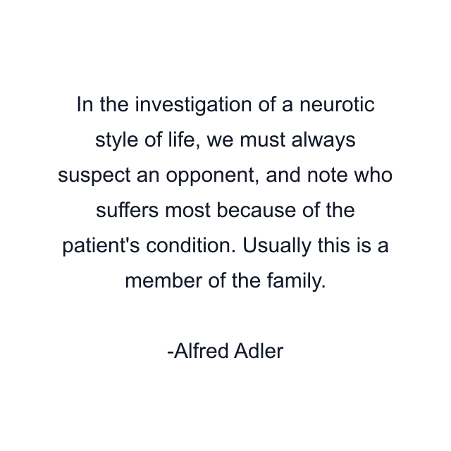 In the investigation of a neurotic style of life, we must always suspect an opponent, and note who suffers most because of the patient's condition. Usually this is a member of the family.