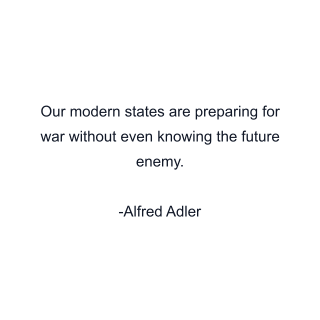 Our modern states are preparing for war without even knowing the future enemy.