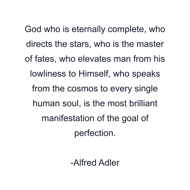 God who is eternally complete, who directs the stars, who is the master of fates, who elevates man from his lowliness to Himself, who speaks from the cosmos to every single human soul, is the most brilliant manifestation of the goal of perfection.