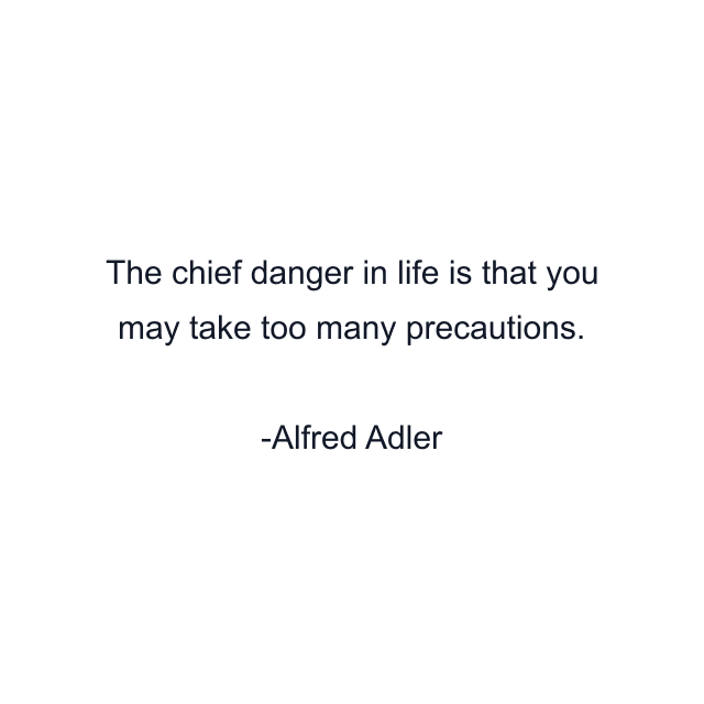 The chief danger in life is that you may take too many precautions.